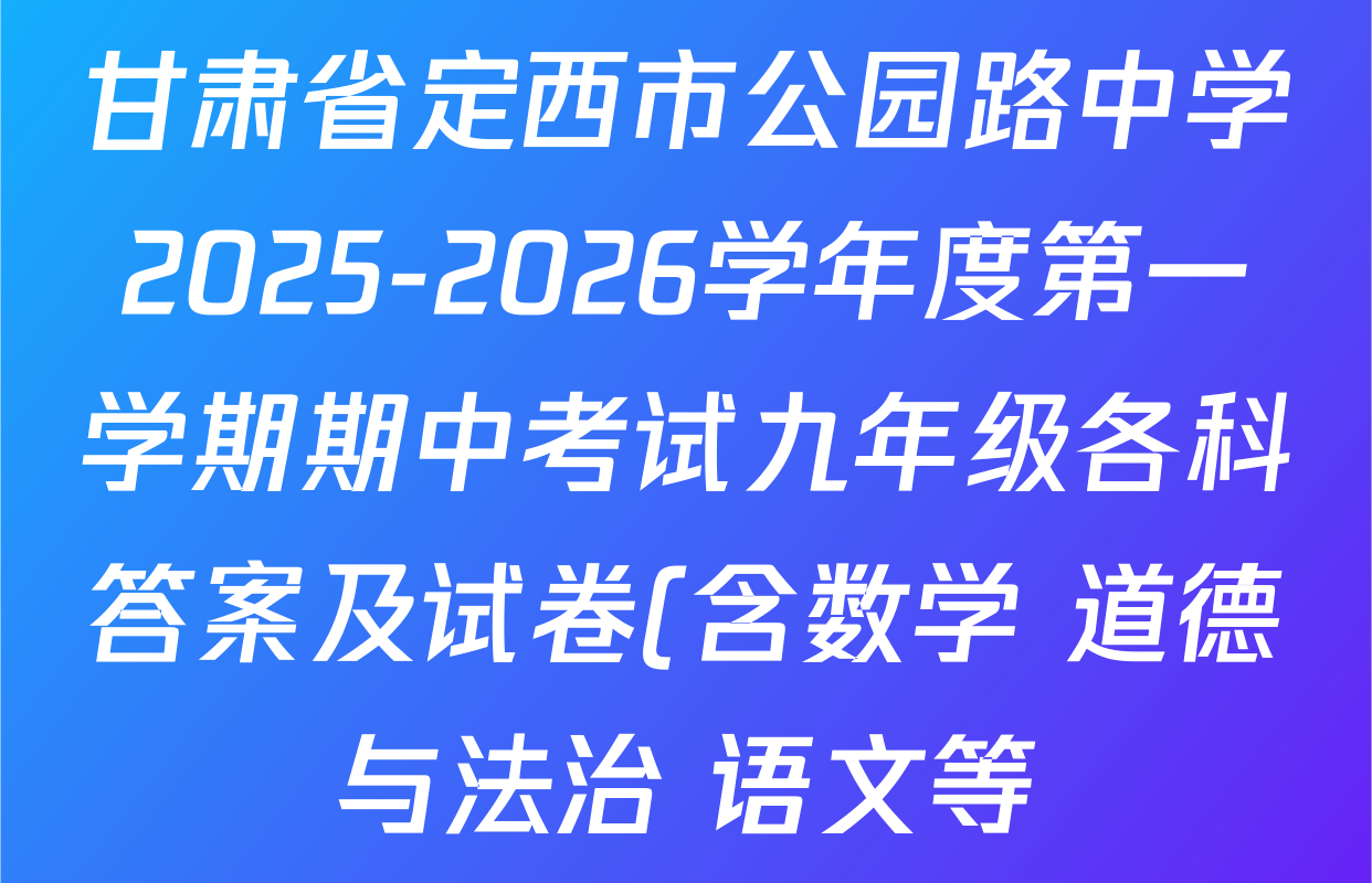 甘肃省定西市公园路中学2025-2026学年度第一学期期中考试九年级各科答案及试卷(含数学 道德与法治 语文等) 甘肃省定西市公园路中学2025-2026学年度第一学期期中考试九年级各科答案及试卷(含数学 道德与法治 语文等)